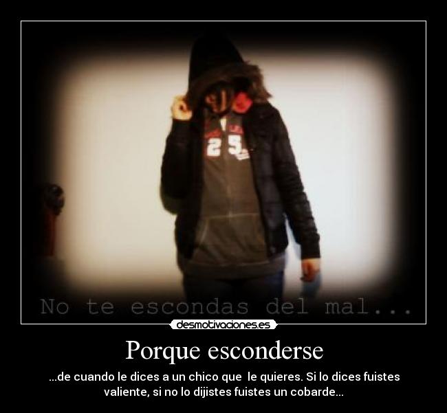 Porque esconderse - ...de cuando le dices a un chico que le quieres. Si lo dices fuistes
valiente, si no lo dijistes fuistes un cobarde...
