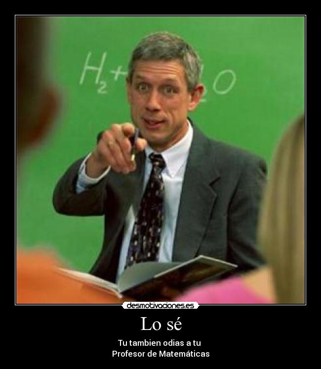 Lo sé - Tu tambien odias a tu
Profesor de Matemáticas