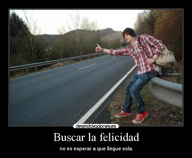 Buscar la felicidad - no es esperar a que llegue sola.