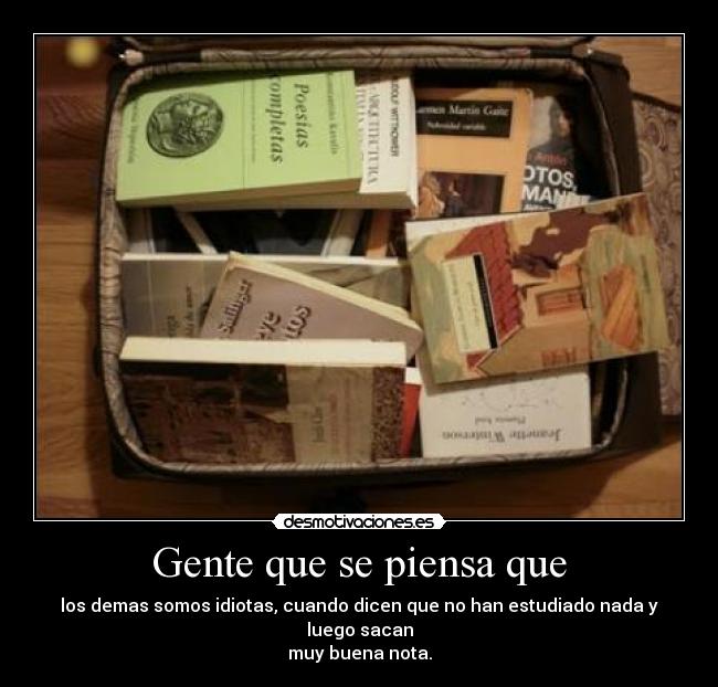 Gente que se piensa que - los demas somos idiotas, cuando dicen que no han estudiado nada y luego sacan
muy buena nota.