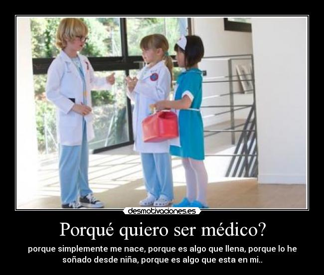 Porqué quiero ser médico? - porque simplemente me nace, porque es algo que llena, porque lo he
soñado desde niña, porque es algo que esta en mi..