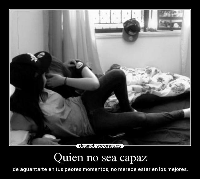Quien no sea capaz - de aguantarte en tus peores momentos, no merece estar en los mejores.