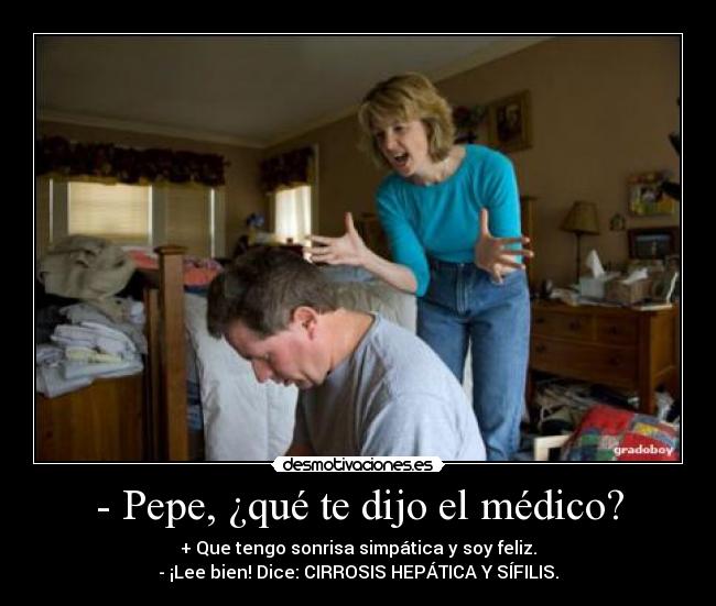 - Pepe, ¿qué te dijo el médico? - + Que tengo sonrisa simpática y soy feliz.
- ¡Lee bien! Dice: CIRROSIS HEPÁTICA Y SÍFILIS.
