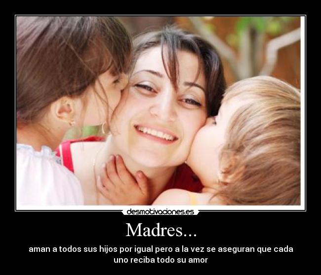 Madres... - aman a todos sus hijos por igual pero a la vez se aseguran que cada
uno reciba todo su amor