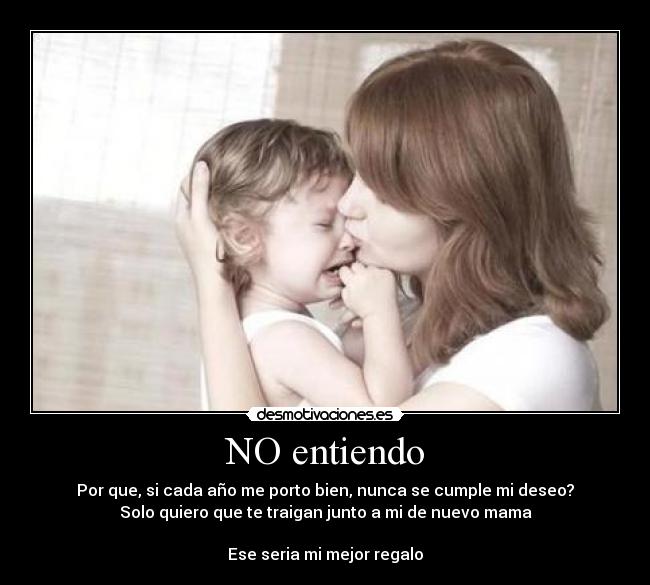 NO entiendo - Por que, si cada año me porto bien, nunca se cumple mi deseo?
Solo quiero que te traigan junto a mi de nuevo mama
Ese seria mi mejor regalo