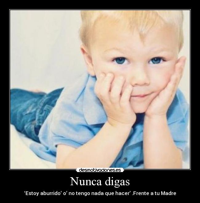 Nunca digas - ‘Estoy aburrido’ o’ no tengo nada que hacer’ .Frente a tu Madre