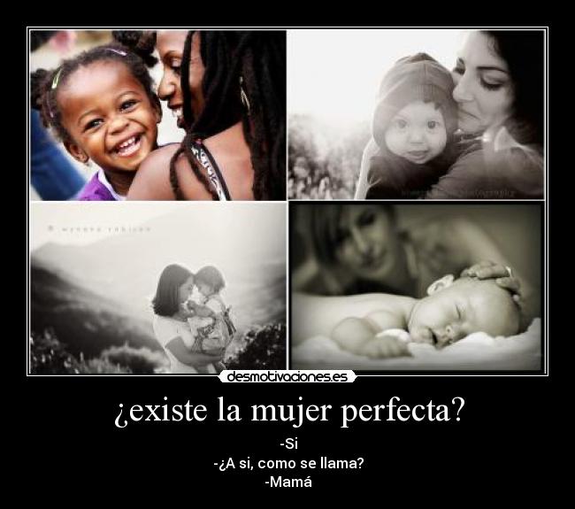 ¿existe la mujer perfecta? - -Si
-¿A si, como se llama?
-Mamá