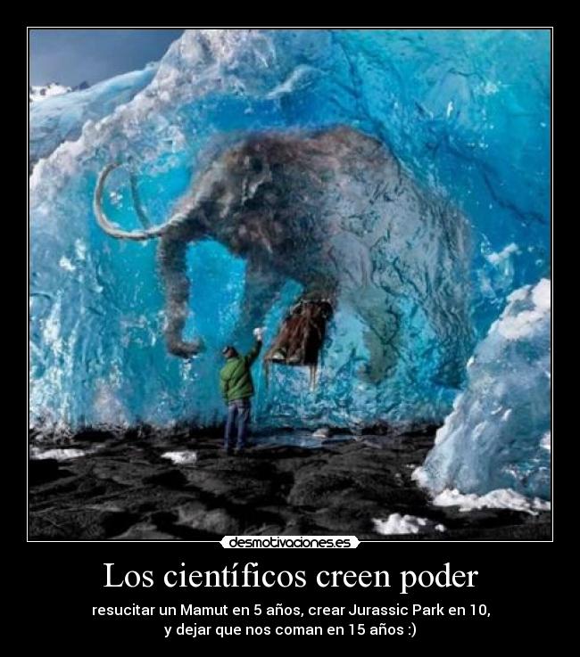 Los científicos creen poder - resucitar un Mamut en 5 años, crear Jurassic Park en 10,
y dejar que nos coman en 15 años :)