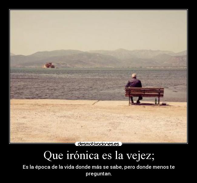 Que irónica es la vejez; - 