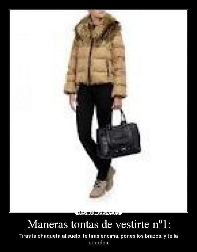 Maneras tontas de vestirte nº1: - Tiras la chaqueta al suelo, te tiras encima, pones los brazos, y te la cuerdas.