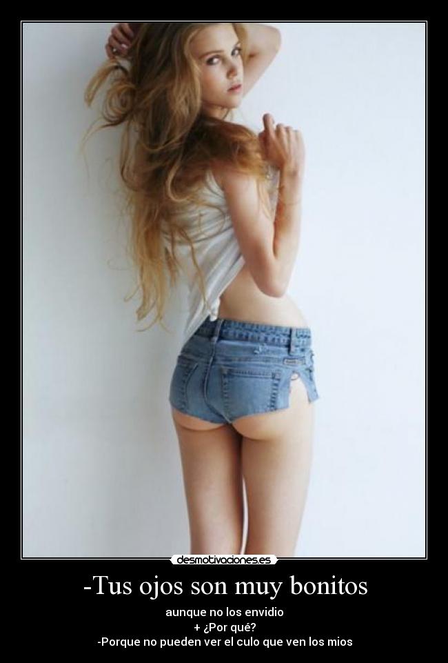 -Tus ojos son muy bonitos - aunque no los envidio
+ ¿Por qué?
-Porque no pueden ver el culo que ven los mios