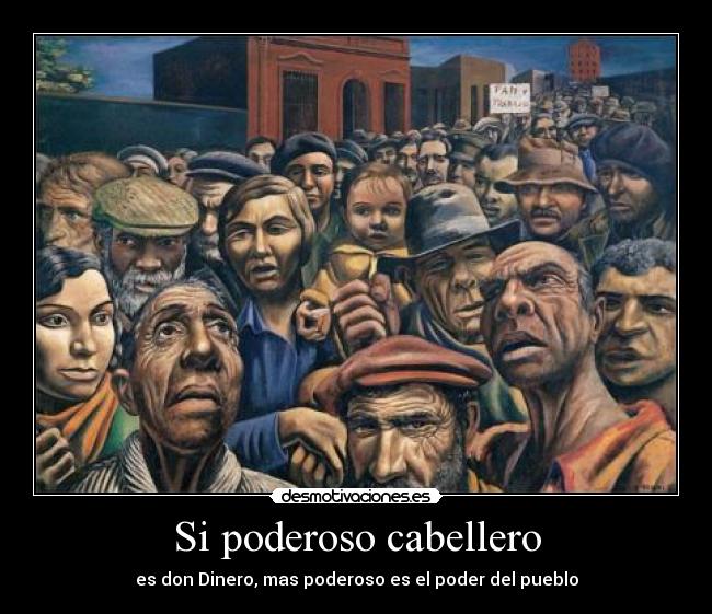 Si poderoso cabellero - es don Dinero, mas poderoso es el poder del pueblo
