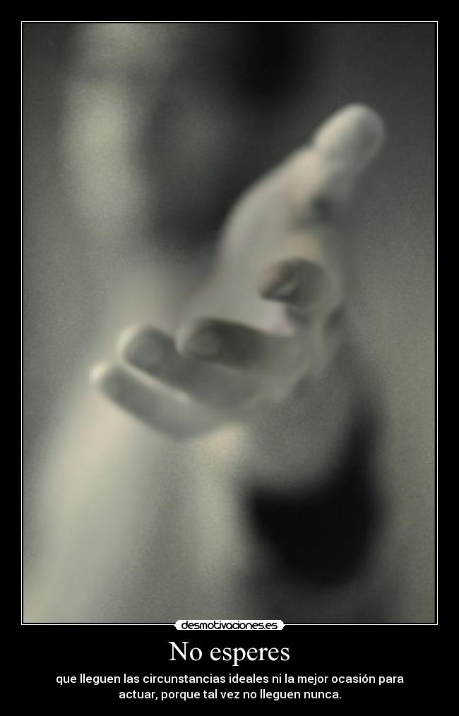 No esperes - que lleguen las circunstancias ideales ni la mejor ocasión para
actuar, porque tal vez no lleguen nunca.