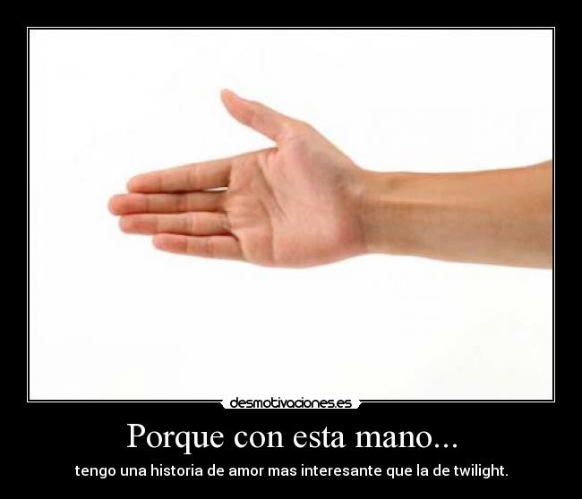 Porque con esta mano... - tengo una historia de amor mas interesante que la de twilight.