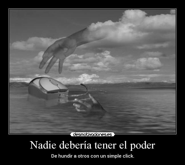Nadie debería tener el poder - De hundir a otros con un simple click.