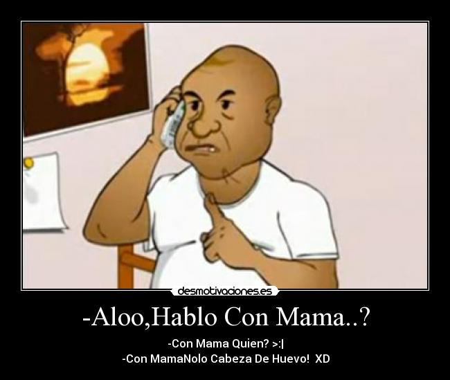 -Aloo,Hablo Con Mama..? - -Con Mama Quien? >:|
-Con MamaNolo Cabeza De Huevo! XD