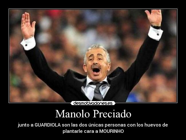 Manolo Preciado - junto a GUARDIOLA son las dos únicas personas con los huevos de
plantarle cara a MOURINHO