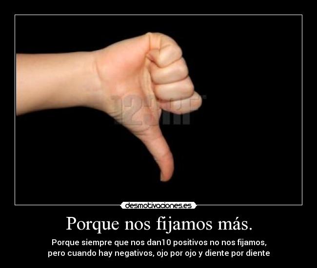 Porque nos fijamos más. - Porque siempre que nos dan10 positivos no nos fijamos,
pero cuando hay negativos, ojo por ojo y diente por diente