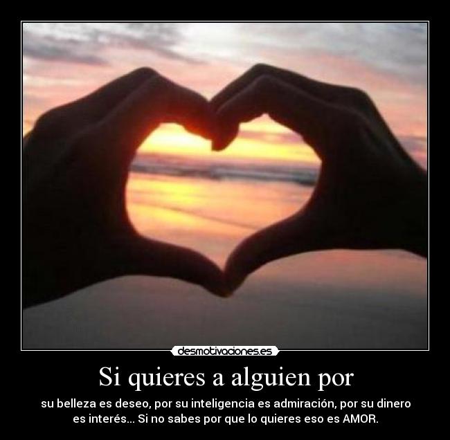 Si quieres a alguien por - su belleza es deseo, por su inteligencia es admiración, por su dinero
es interés... Si no sabes por que lo quieres eso es AMOR.