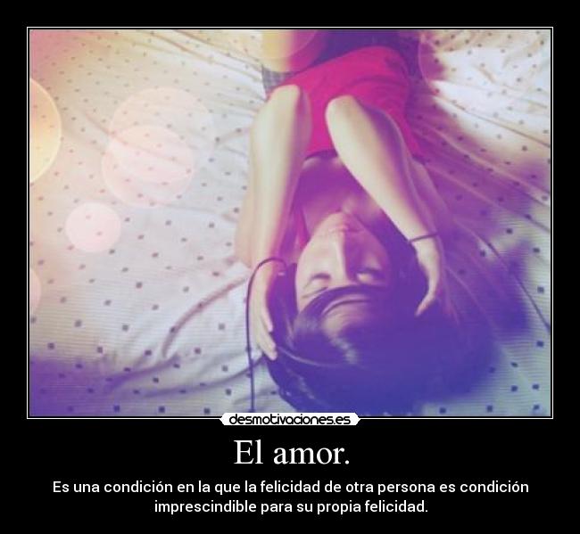 El amor. - Es una condición en la que la felicidad de otra persona es condición
imprescindible para su propia felicidad.
