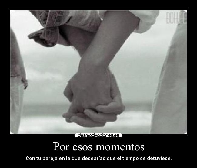 Por esos momentos - Con tu pareja en la que desearías que el tiempo se detuviese.