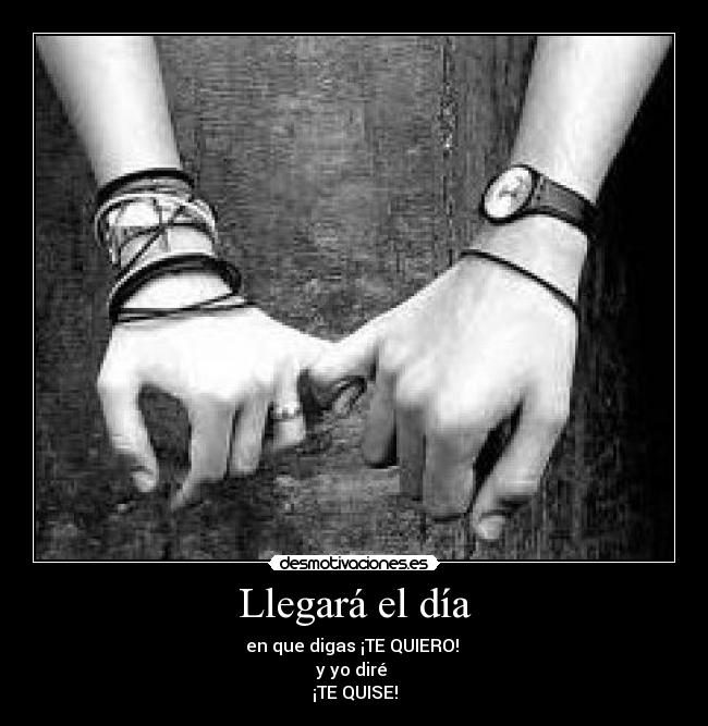 Llegará el día - en que digas ¡TE QUIERO! 
y yo diré 
¡TE QUISE!