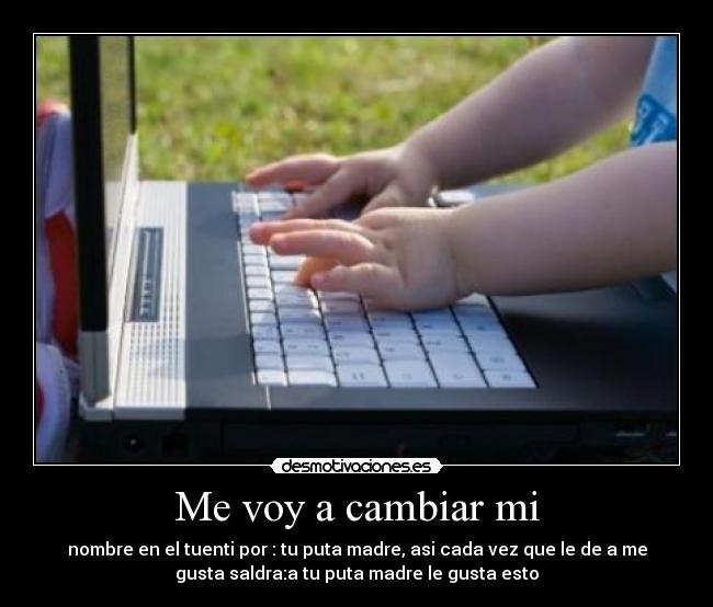 Me voy a cambiar mi - nombre en el tuenti por : tu puta madre, asi cada vez que le de a me
gusta saldra:a tu puta madre le gusta esto