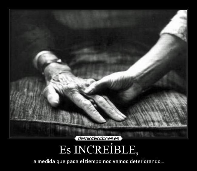 Es INCREÍBLE, - a medida que pasa el tiempo nos vamos deteriorando...