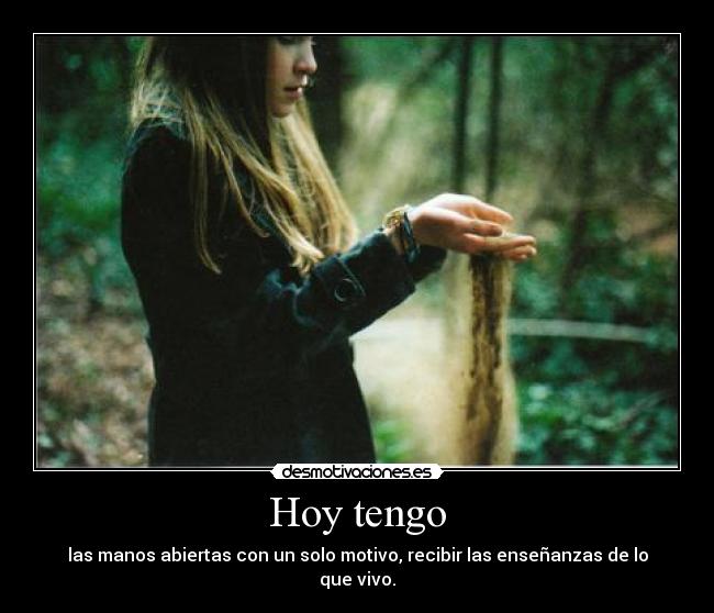 Hoy tengo - las manos abiertas con un solo motivo, recibir las enseñanzas de lo que vivo.