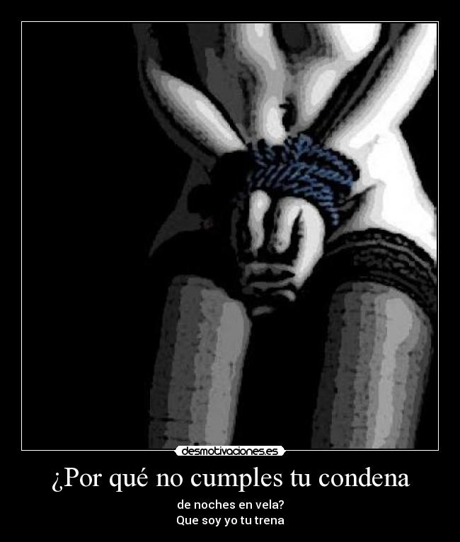 ¿Por qué no cumples tu condena - de noches en vela?
Que soy yo tu trena