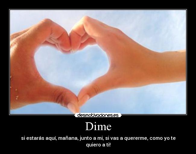 Dime - si estarás aquí, mañana, junto a mi, si vas a quererme, como yo te quiero a ti!