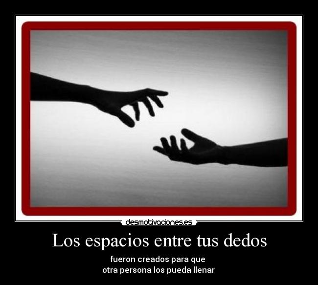 Los espacios entre tus dedos - fueron creados para que 
otra persona los pueda llenar ♥