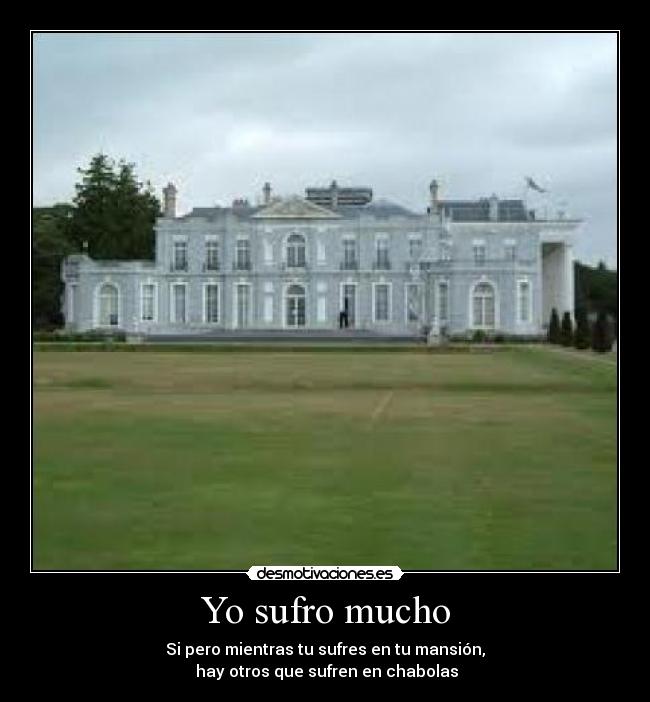 Yo sufro mucho - Si pero mientras tu sufres en tu mansión,
hay otros que sufren en chabolas