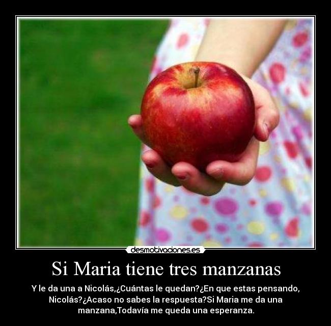 Si Maria tiene tres manzanas - Y le da una a Nicolás,¿Cuántas le quedan?¿En que estas pensando,
Nicolás?¿Acaso no sabes la respuesta?Si Maria me da una
manzana,Todavía me queda una esperanza.