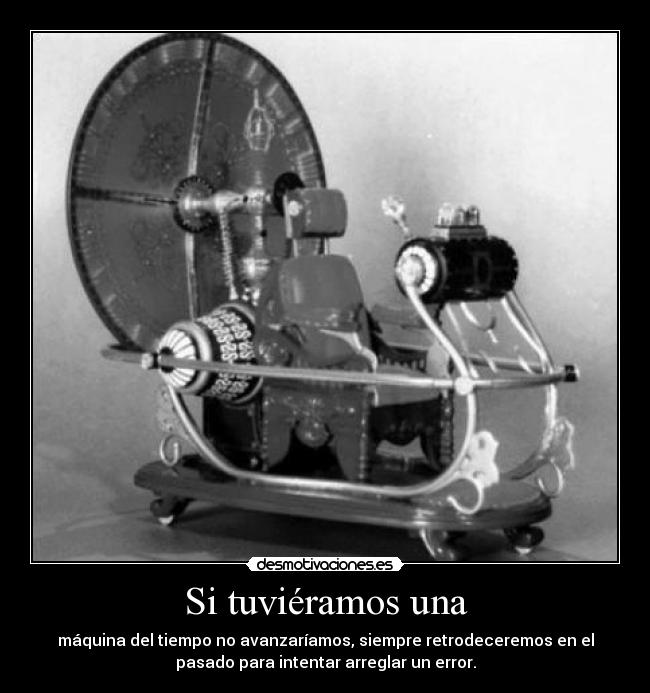 Si tuviéramos una - máquina del tiempo no avanzaríamos, siempre retrodeceremos en el
pasado para intentar arreglar un error.