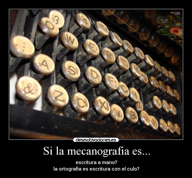 Si la mecanografia es... - escritura a mano?
la ortografia es escritura con el culo?