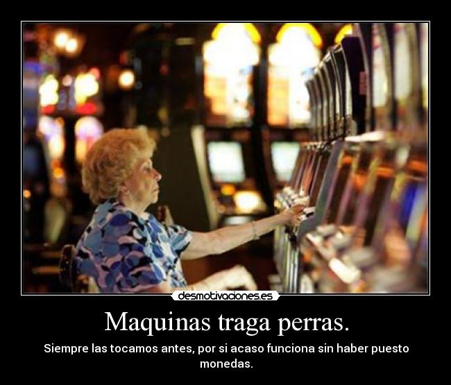 Maquinas traga perras. - Siempre las tocamos antes, por si acaso funciona sin haber puesto monedas.