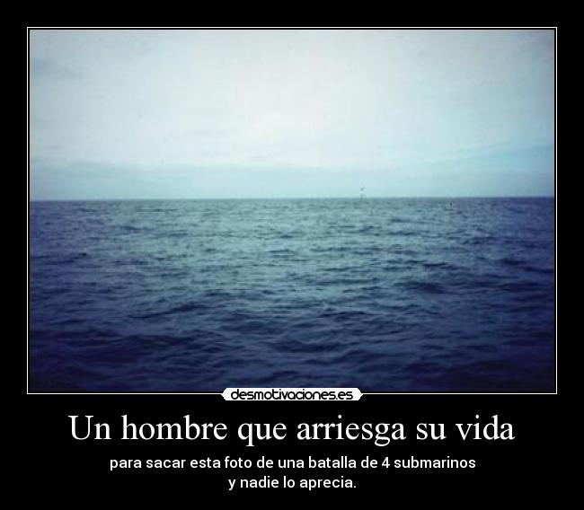 Un hombre que arriesga su vida - para sacar esta foto de una batalla de 4 submarinos
y nadie lo aprecia.