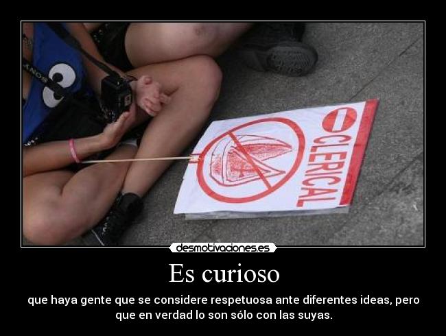 Es curioso - que haya gente que se considere respetuosa ante diferentes ideas, pero
que en verdad lo son sólo con las suyas.