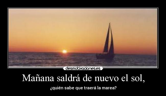 Mañana saldrá de nuevo el sol, - ¿quién sabe que traerá la marea?