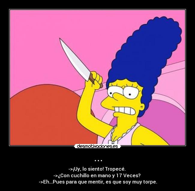 ... - ->¡Uy, lo siento! Tropecé.
->¿Con cuchillo en mano y 17 Veces?
->Eh...Pues para que mentir, es que soy muy torpe.