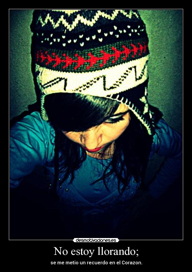 No estoy llorando; - se me metio un recuerdo en el Corazon.