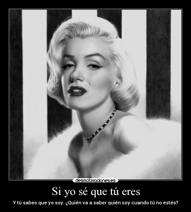 Si yo sé que tú eres - Y tú sabes que yo soy. ¿Quién va a saber quién soy cuando tú no estés?