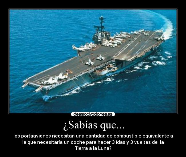 ¿Sabías que... - los portaaviones necesitan una cantidad de combustible equivalente a
la que necesitaría un coche para hacer 3 idas y 3 vueltas de la
Tierra a la Luna?