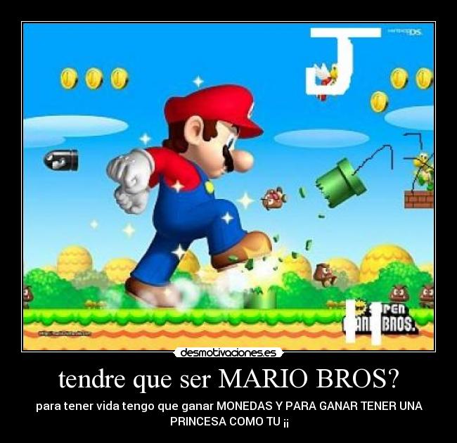 tendre que ser MARIO BROS? - para tener vida tengo que ganar MONEDAS Y PARA GANAR TENER UNA
PRINCESA COMO TU ¡¡