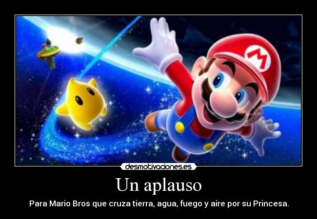 Un aplauso - Para Mario Bros que cruza tierra, agua, fuego y aire por su Princesa.