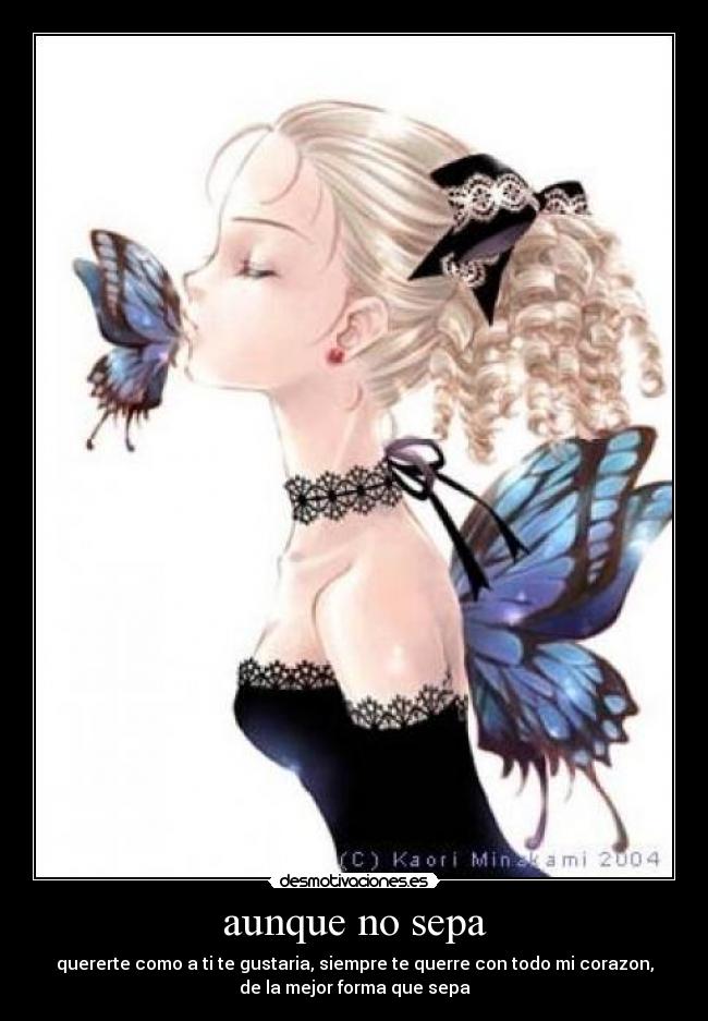 aunque no sepa - quererte como a ti te gustaria, siempre te querre con todo mi corazon,
de la mejor forma que sepa