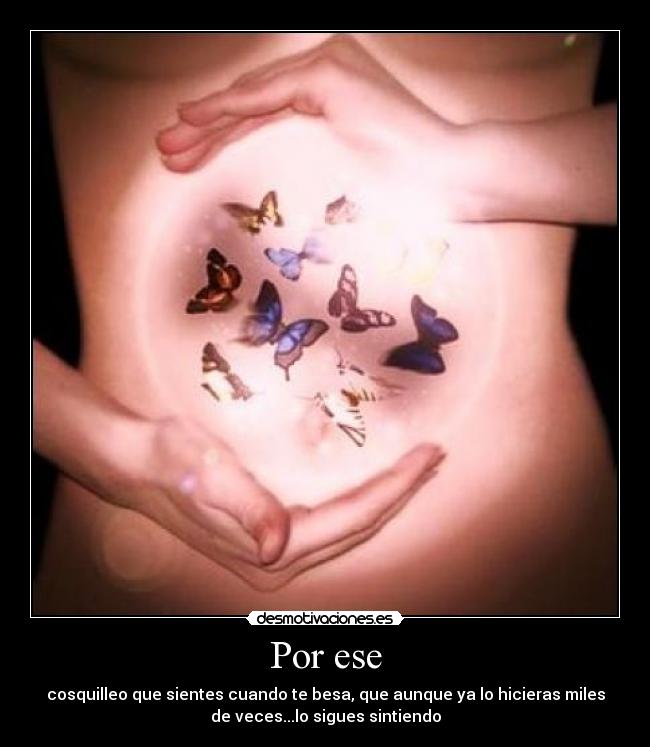 Por ese - cosquilleo que sientes cuando te besa, que aunque ya lo hicieras miles
de veces...lo sigues sintiendo