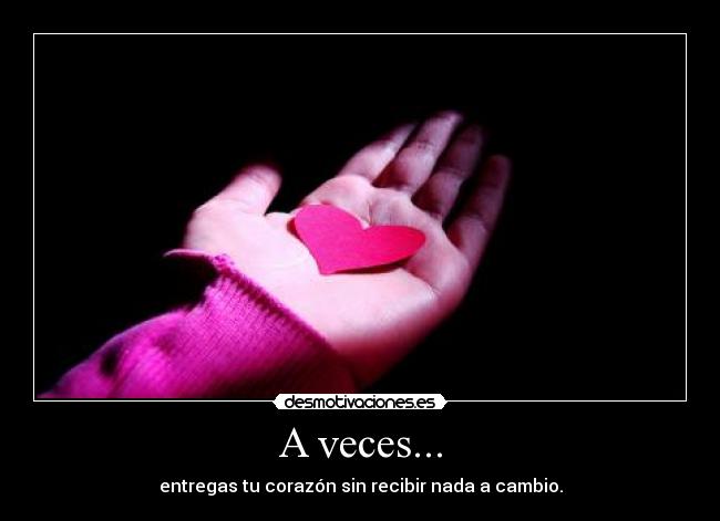 A veces... - entregas tu corazón sin recibir nada a cambio.