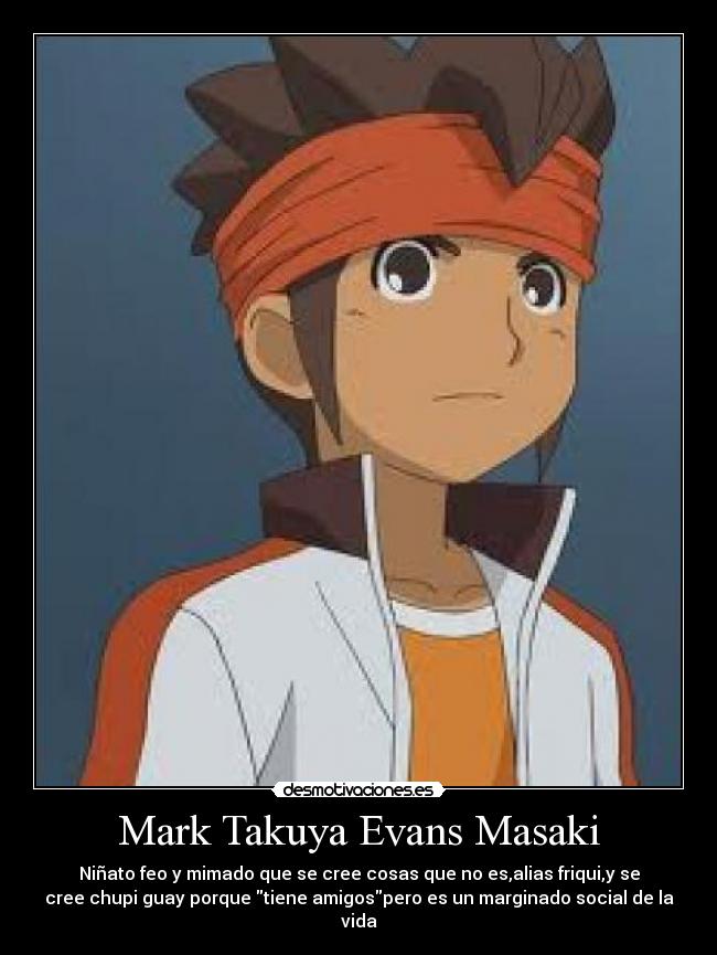 Mark Takuya Evans Masaki - Niñato feo y mimado que se cree cosas que no es,alias friqui,y se
cree chupi guay porque tiene amigospero es un marginado social de la
vida